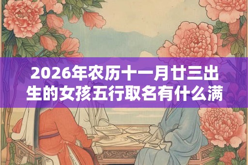 2026年农历十一月廿三出生的女孩五行取名有什么满分推荐