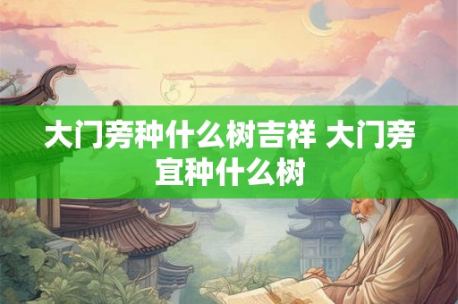 大门旁种什么树吉祥 大门旁宜种什么树