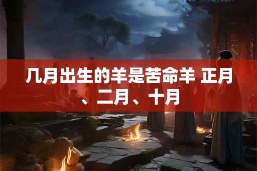 几月出生的羊是苦命羊 正月、二月、十月