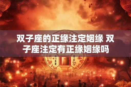 双子座的正缘注定姻缘 双子座注定有正缘姻缘吗 双子座的正缘注定姻缘 双子座注定有正缘姻缘吗