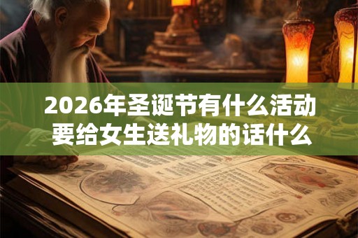 2026年圣诞节有什么活动 要给女生送礼物的话什么比较好