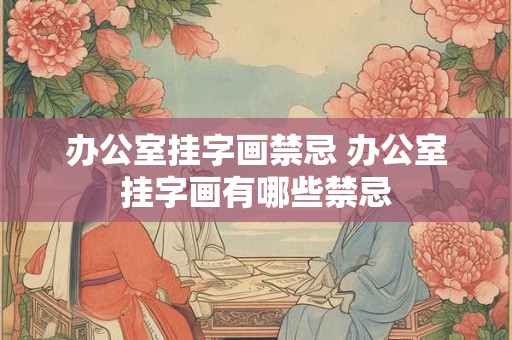 办公室挂字画禁忌 办公室挂字画有哪些禁忌 办公室挂字画禁忌 办公室挂字画有哪些禁忌
