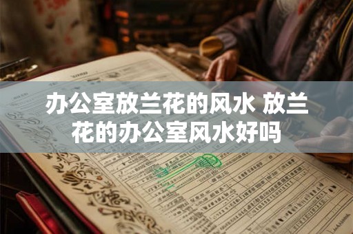 办公室放兰花的风水 放兰花的办公室风水好吗 办公室放兰花的风水 放兰花的办公室风水好吗