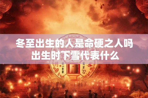 冬至出生的人是命硬之人吗 出生时下雪代表什么