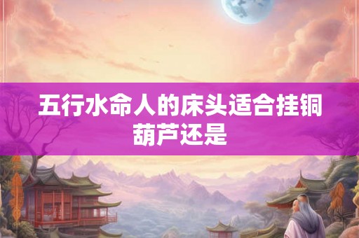 五行水命人的床头适合挂铜葫芦还是
