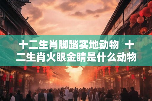 十二生肖脚踏实地动物  十二生肖火眼金睛是什么动物