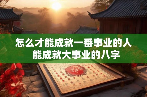 怎么才能成就一番事业的人  能成就大事业的八字