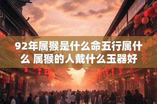 92年属猴是什么命五行属什么 属猴的人戴什么玉器好