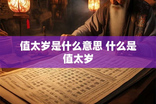 值太岁是什么意思 什么是值太岁 值太岁是什么意思 什么是值太岁