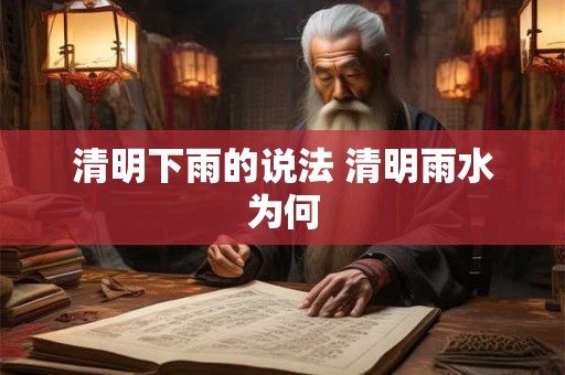 清明下雨的说法 清明雨水为何 清明下雨的说法 清明雨水为何