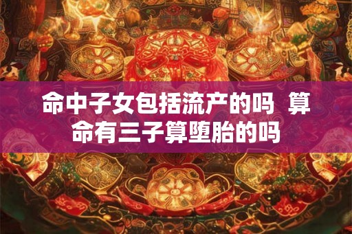 命中子女包括流产的吗  算命有三子算堕胎的吗