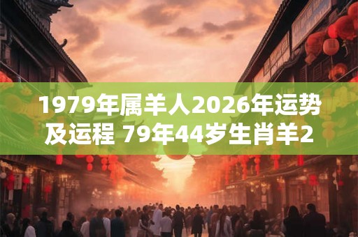 1979年属羊人2026年运势及运程 79年44岁生肖羊2026年每月运势