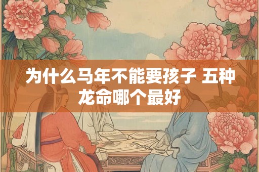 为什么马年不能要孩子 五种龙命哪个最好