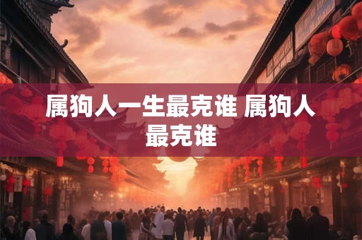 属狗人一生最克谁 属狗人最克谁
