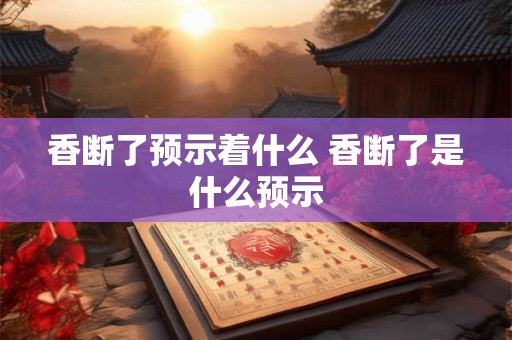 香断了预示着什么 香断了是什么预示 香断了预示着什么 香断了是什么预示