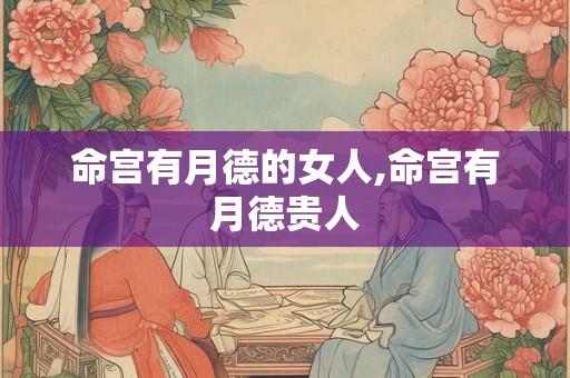 命宫有月德的女人,命宫有月德贵人 命宫有月德的女人,命宫有月德贵人