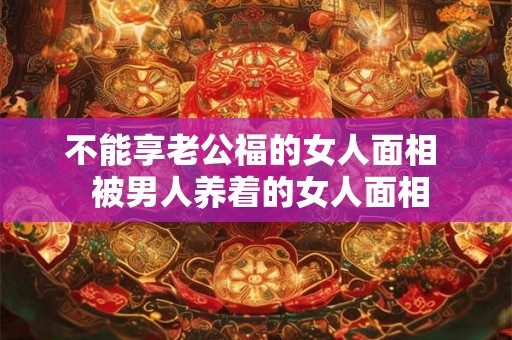不能享老公福的女人面相  被男人养着的女人面相