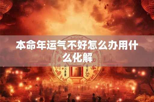 本命年运气不好怎么办用什么化解 本命年运气不好怎么办用什么化解
