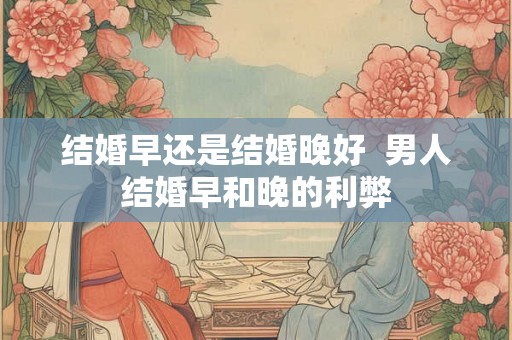 结婚早还是结婚晚好  男人结婚早和晚的利弊