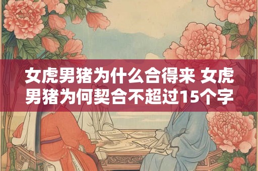 女虎男猪为什么合得来 女虎男猪为何契合不超过15个字