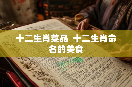 十二生肖菜品  十二生肖命名的美食