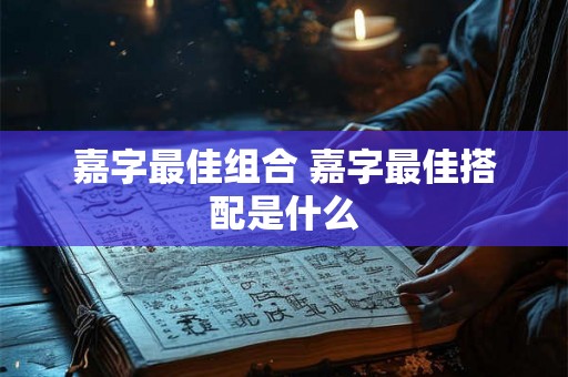 嘉字最佳组合 嘉字最佳搭配是什么 嘉字最佳组合 嘉字最佳搭配是什么