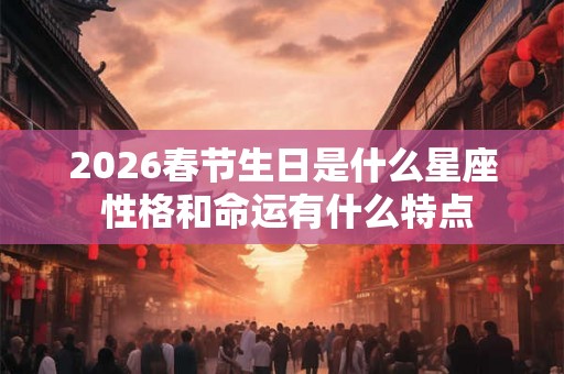 2026春节生日是什么星座 性格和命运有什么特点