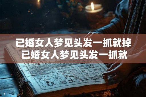 已婚女人梦见头发一抓就掉 已婚女人梦见头发一抓就掉是什么意思