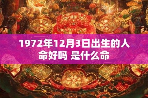1972年12月3日出生的人命好吗 是什么命 1972年12月3日出生的人命好吗 是什么命