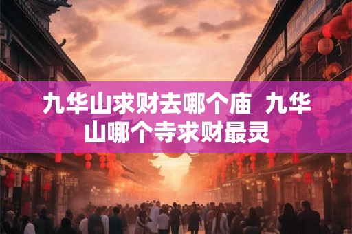九华山求财去哪个庙  九华山哪个寺求财最灵