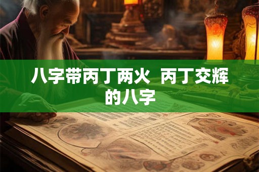 八字带丙丁两火 丙丁交辉的八字 八字带丙丁两火 丙丁交辉的八字