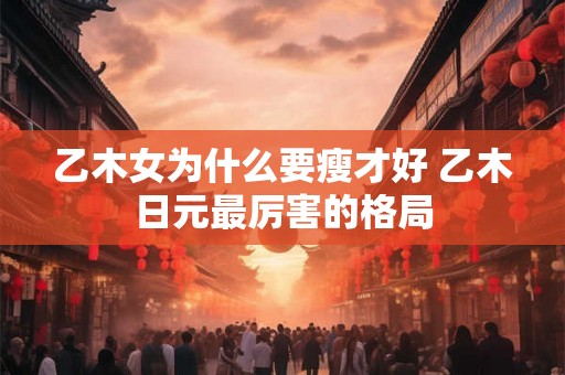 乙木女为什么要瘦才好 乙木日元最厉害的格局