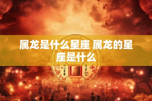 属龙是什么星座 属龙的星座是什么