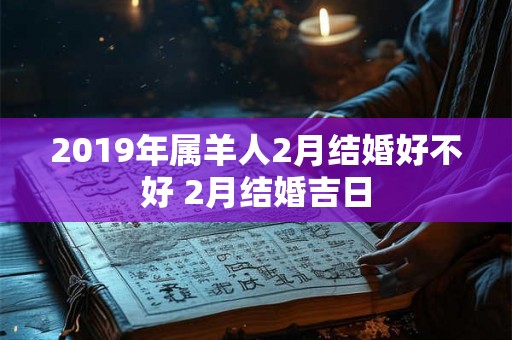 2019年属羊人2月结婚好不好 2月结婚吉日