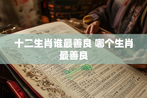十二生肖谁最善良 哪个生肖最善良
