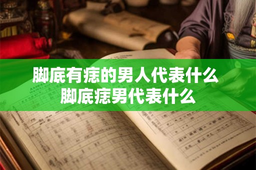 脚底有痣的男人代表什么 脚底痣男代表什么