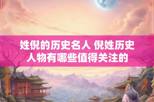 姓倪的历史名人 倪姓历史人物有哪些值得关注的