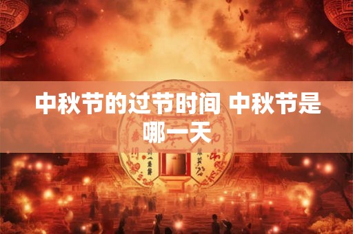 中秋节的过节时间 中秋节是哪一天 中秋节的过节时间 中秋节是哪一天