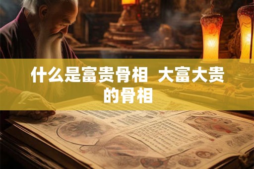 什么是富贵骨相  大富大贵的骨相