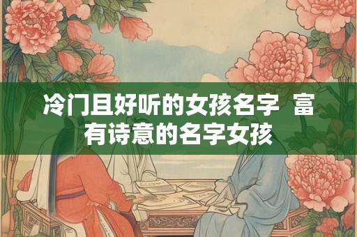 冷门且好听的女孩名字  富有诗意的名字女孩