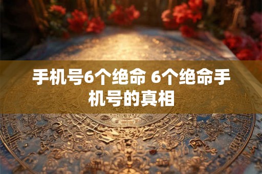 手机号6个绝命 6个绝命手机号的真相