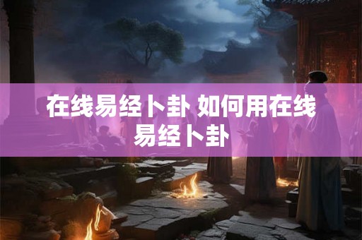在线易经卜卦 如何用在线易经卜卦