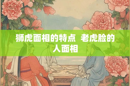 狮虎面相的特点  老虎脸的人面相