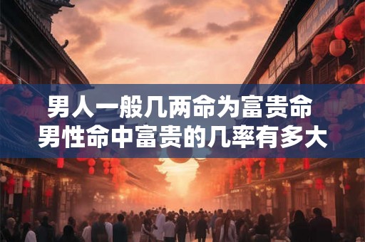 男人一般几两命为富贵命 男性命中富贵的几率有多大