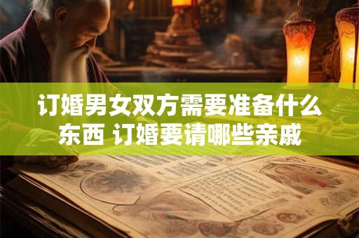 订婚男女双方需要准备什么东西 订婚要请哪些亲戚