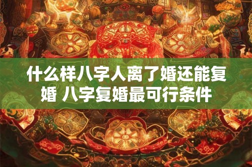 什么样八字人离了婚还能复婚 八字复婚最可行条件