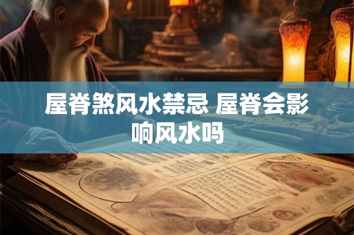 屋脊煞风水禁忌 屋脊会影响风水吗