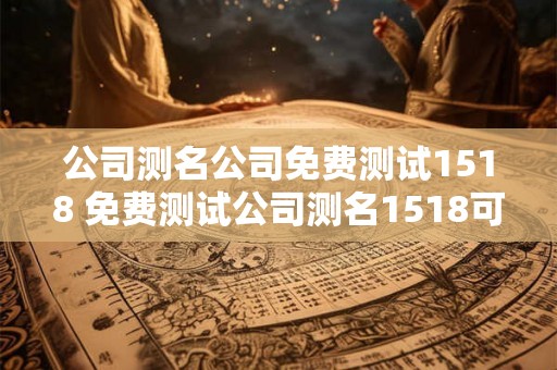 公司测名公司免费测试1518 免费测试公司测名1518可信吗