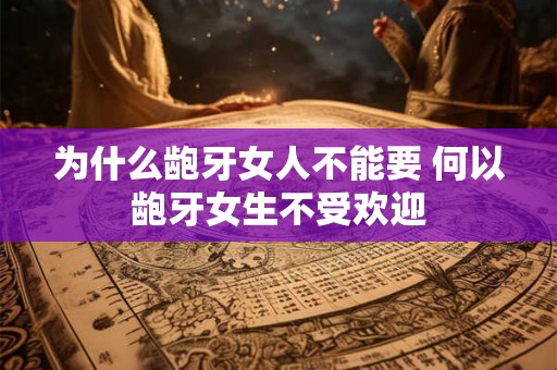 为什么龅牙女人不能要 何以龅牙女生不受欢迎 为什么龅牙女人不能要 何以龅牙女生不受欢迎