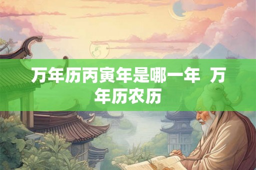 万年历丙寅年是哪一年  万年历农历